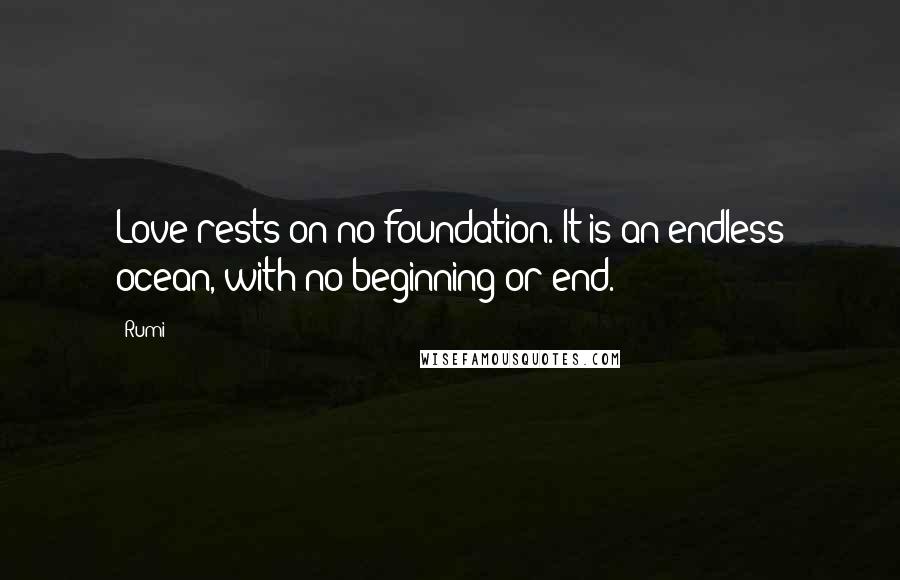 Rumi Quotes: Love rests on no foundation. It is an endless ocean, with no beginning or end.