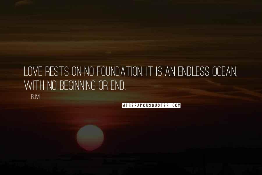 Rumi Quotes: Love rests on no foundation. It is an endless ocean, with no beginning or end.