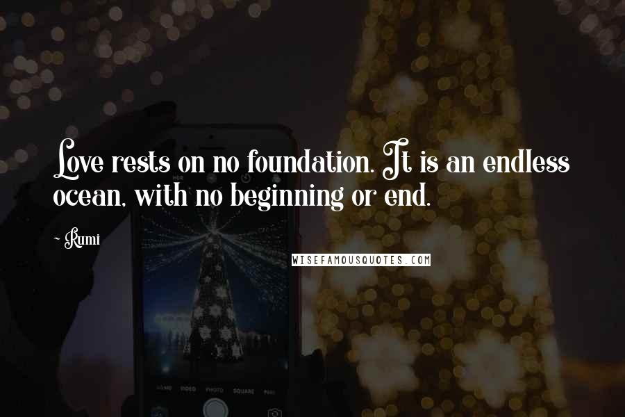 Rumi Quotes: Love rests on no foundation. It is an endless ocean, with no beginning or end.