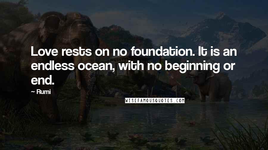 Rumi Quotes: Love rests on no foundation. It is an endless ocean, with no beginning or end.