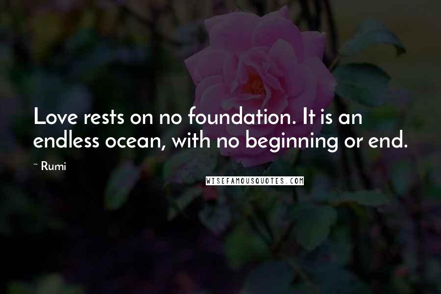 Rumi Quotes: Love rests on no foundation. It is an endless ocean, with no beginning or end.