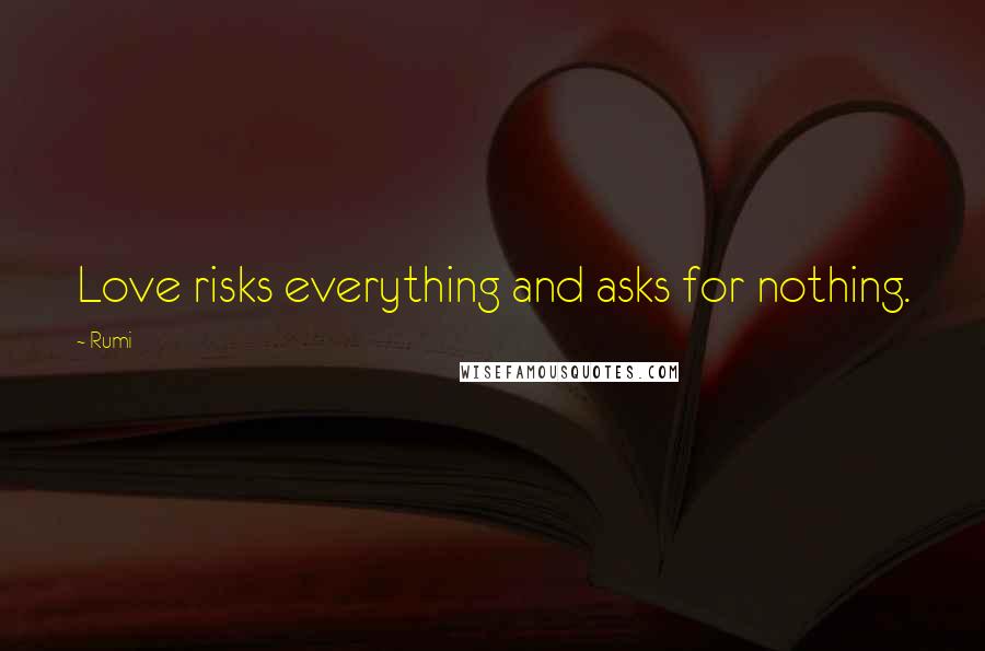 Rumi Quotes: Love risks everything and asks for nothing.