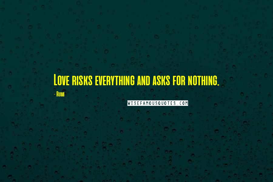 Rumi Quotes: Love risks everything and asks for nothing.