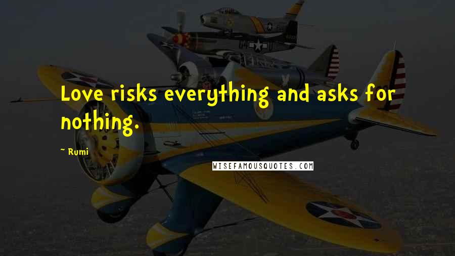 Rumi Quotes: Love risks everything and asks for nothing.