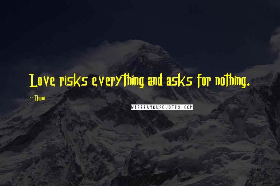 Rumi Quotes: Love risks everything and asks for nothing.