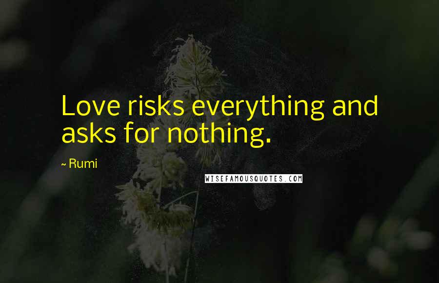 Rumi Quotes: Love risks everything and asks for nothing.