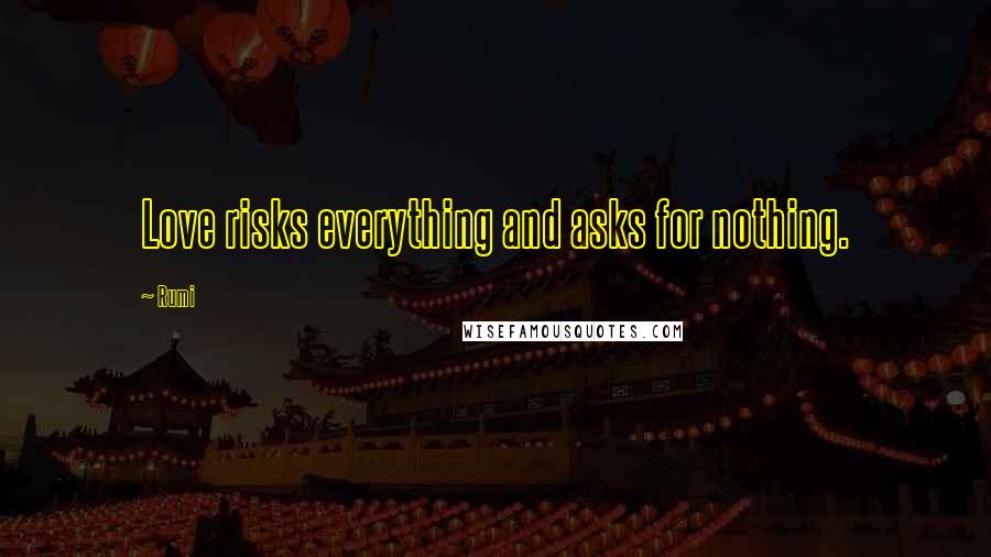 Rumi Quotes: Love risks everything and asks for nothing.