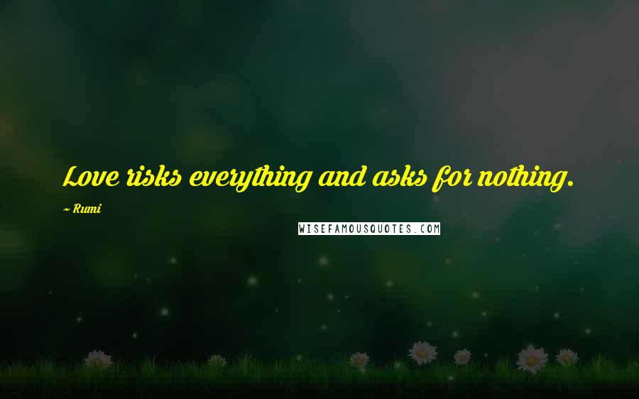 Rumi Quotes: Love risks everything and asks for nothing.