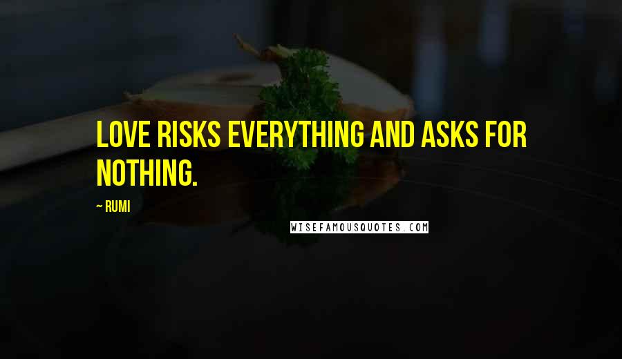 Rumi Quotes: Love risks everything and asks for nothing.