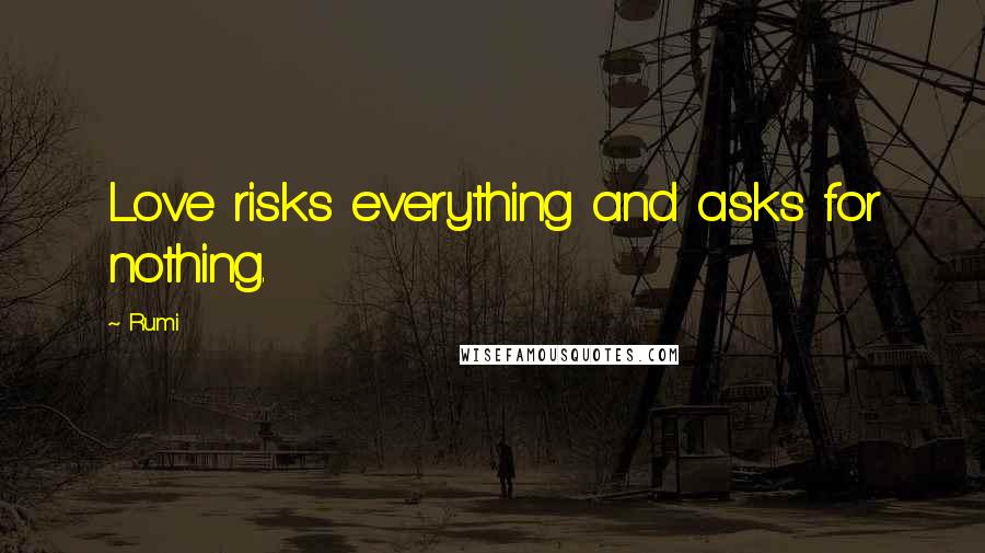 Rumi Quotes: Love risks everything and asks for nothing.