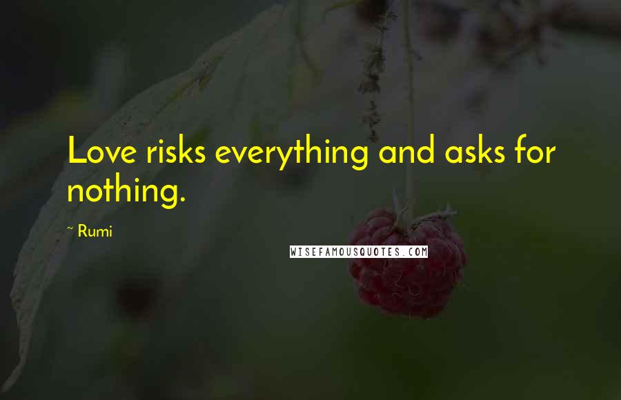 Rumi Quotes: Love risks everything and asks for nothing.
