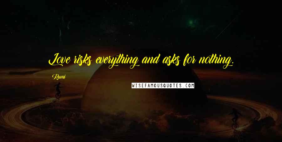 Rumi Quotes: Love risks everything and asks for nothing.