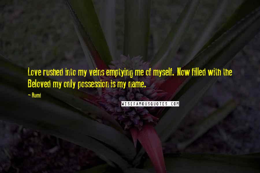 Rumi Quotes: Love rushed into my veins emptying me of myself. Now filled with the Beloved my only possession is my name.