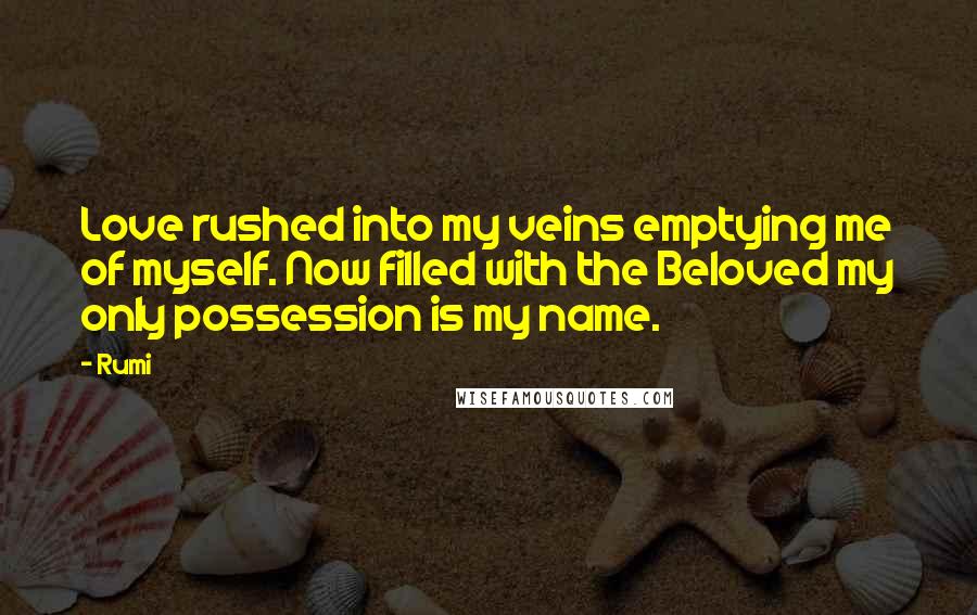 Rumi Quotes: Love rushed into my veins emptying me of myself. Now filled with the Beloved my only possession is my name.