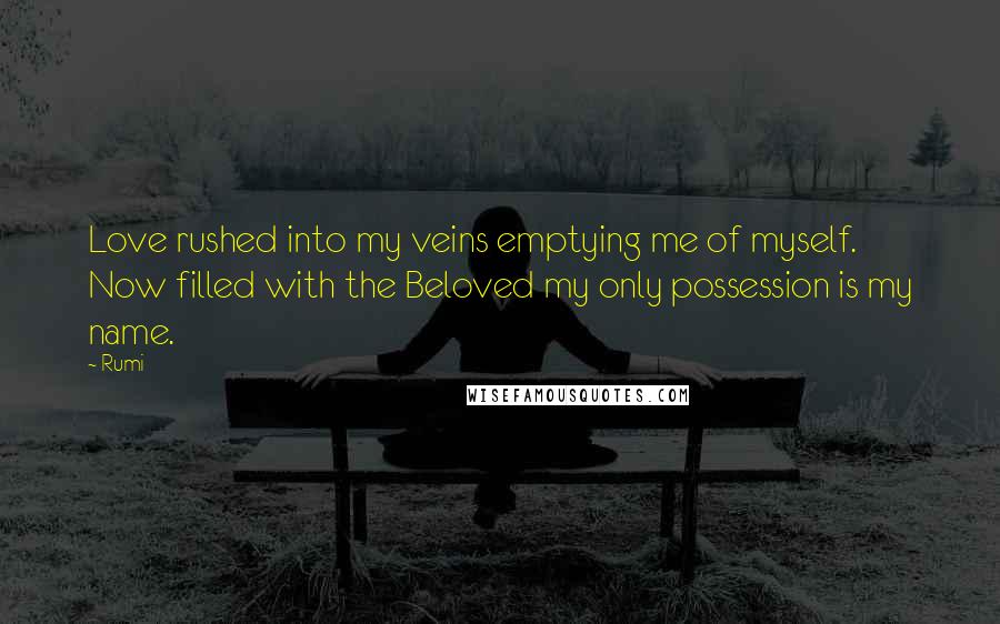 Rumi Quotes: Love rushed into my veins emptying me of myself. Now filled with the Beloved my only possession is my name.