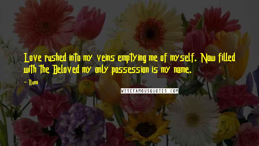 Rumi Quotes: Love rushed into my veins emptying me of myself. Now filled with the Beloved my only possession is my name.