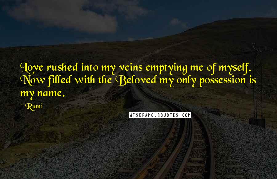 Rumi Quotes: Love rushed into my veins emptying me of myself. Now filled with the Beloved my only possession is my name.