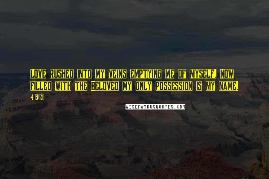 Rumi Quotes: Love rushed into my veins emptying me of myself. Now filled with the Beloved my only possession is my name.