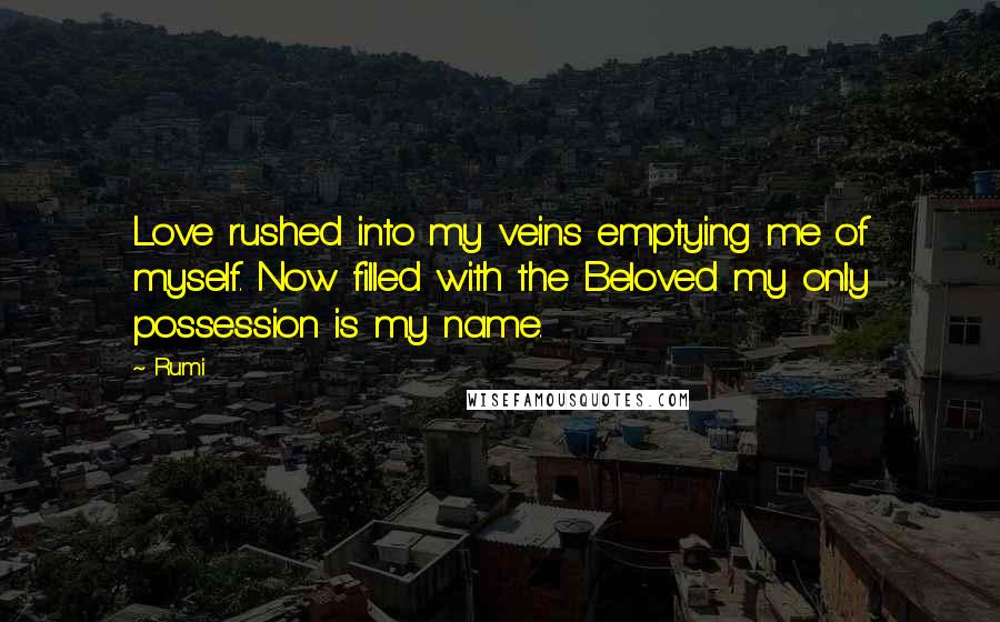 Rumi Quotes: Love rushed into my veins emptying me of myself. Now filled with the Beloved my only possession is my name.