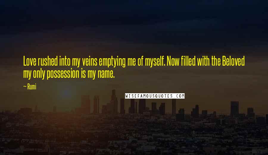 Rumi Quotes: Love rushed into my veins emptying me of myself. Now filled with the Beloved my only possession is my name.