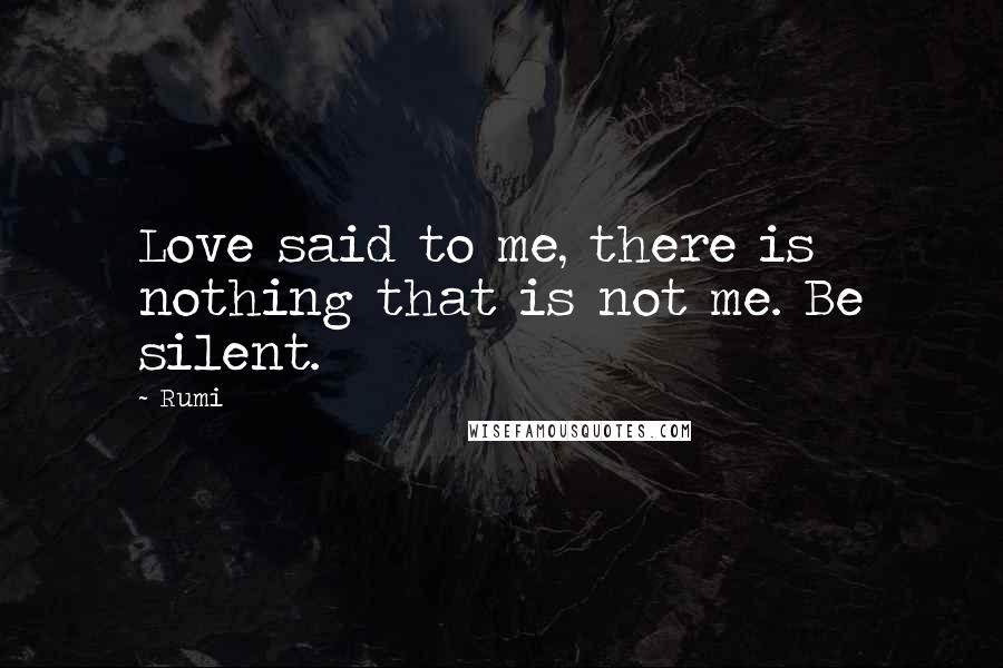 Rumi Quotes: Love said to me, there is nothing that is not me. Be silent.