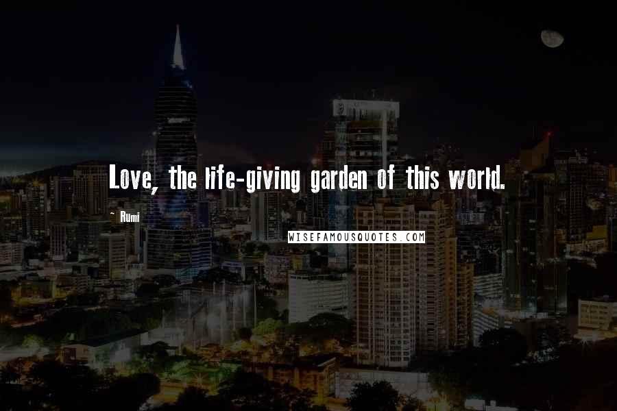 Rumi Quotes: Love, the life-giving garden of this world.