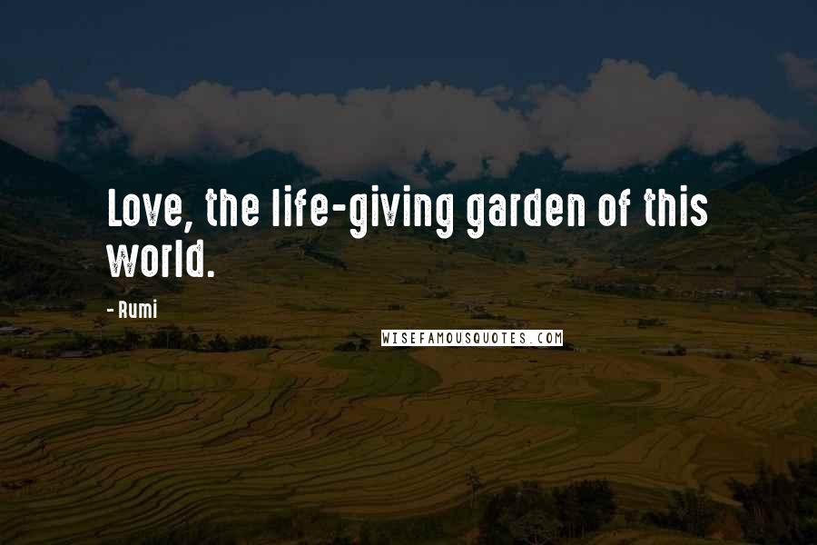 Rumi Quotes: Love, the life-giving garden of this world.