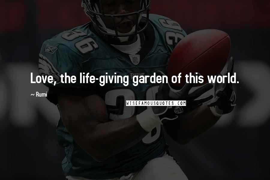 Rumi Quotes: Love, the life-giving garden of this world.