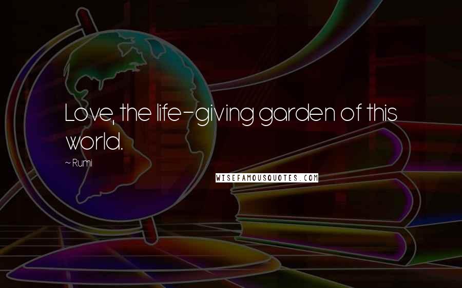Rumi Quotes: Love, the life-giving garden of this world.