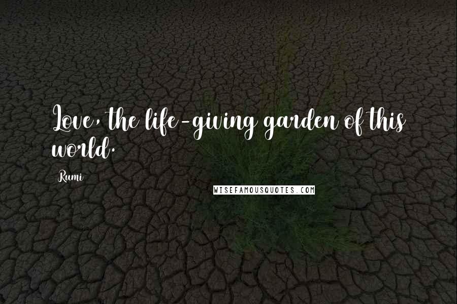 Rumi Quotes: Love, the life-giving garden of this world.