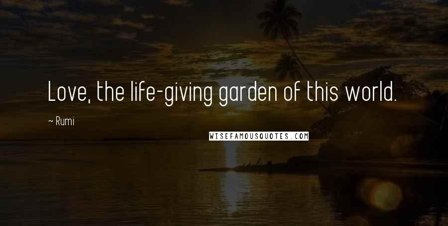 Rumi Quotes: Love, the life-giving garden of this world.
