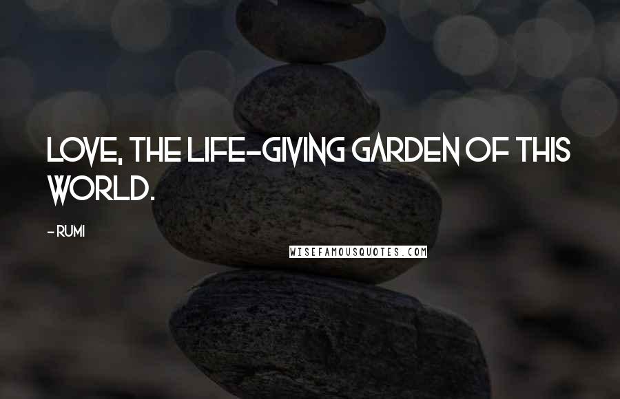 Rumi Quotes: Love, the life-giving garden of this world.