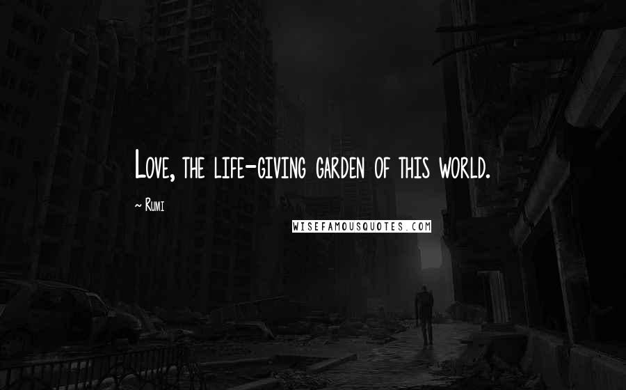 Rumi Quotes: Love, the life-giving garden of this world.