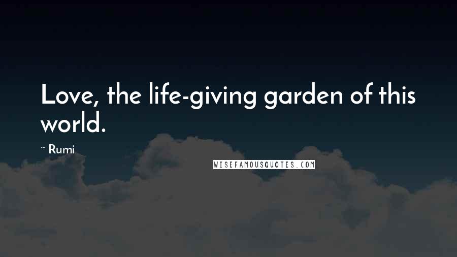Rumi Quotes: Love, the life-giving garden of this world.