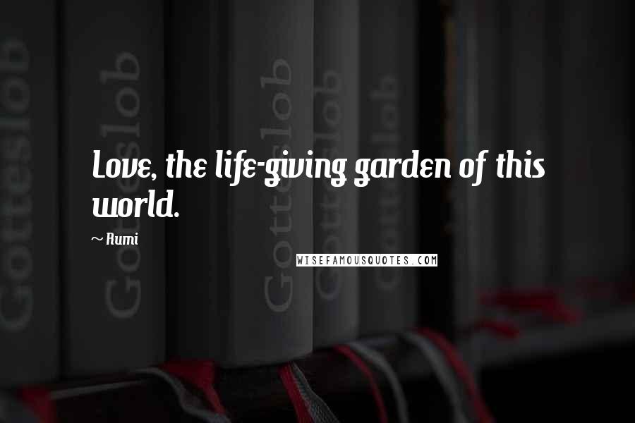 Rumi Quotes: Love, the life-giving garden of this world.