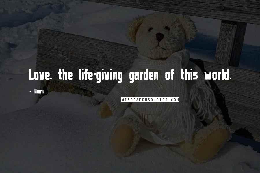 Rumi Quotes: Love, the life-giving garden of this world.