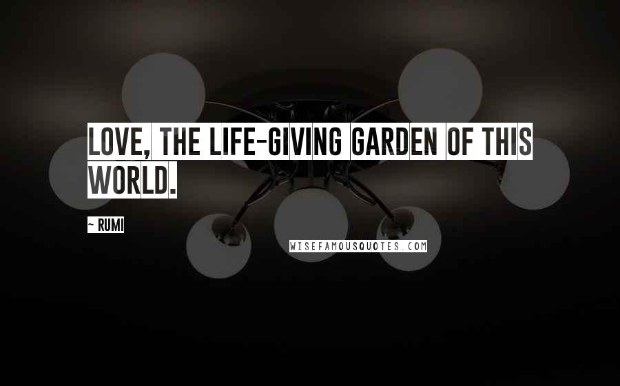 Rumi Quotes: Love, the life-giving garden of this world.