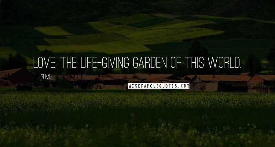 Rumi Quotes: Love, the life-giving garden of this world.