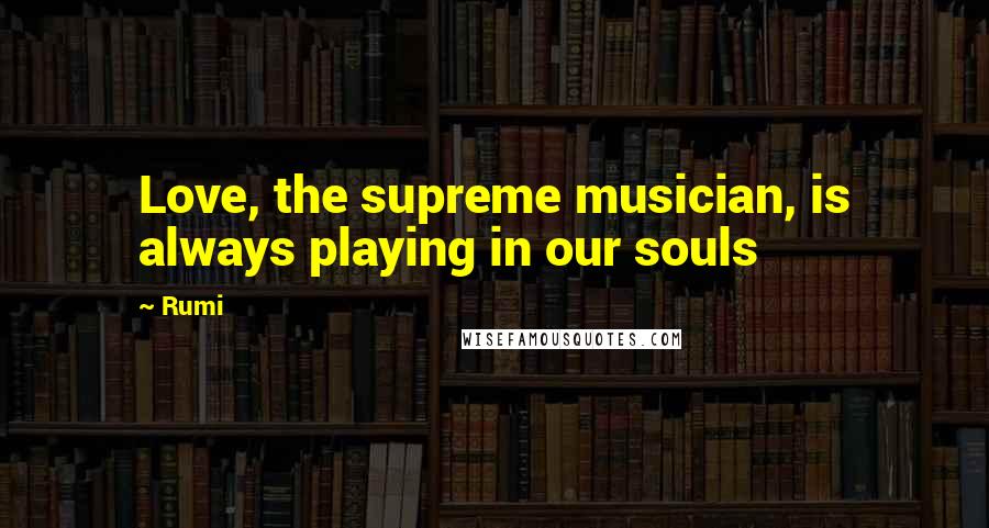 Rumi Quotes: Love, the supreme musician, is always playing in our souls