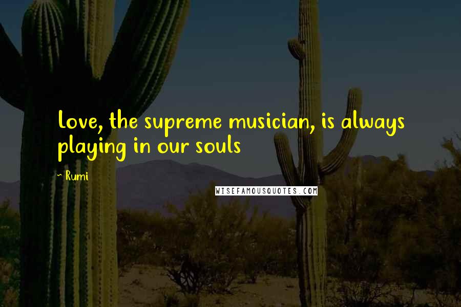 Rumi Quotes: Love, the supreme musician, is always playing in our souls