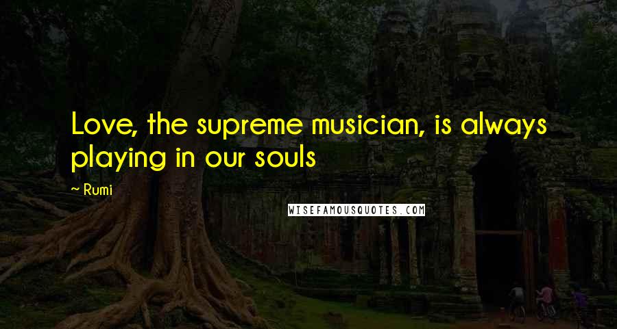 Rumi Quotes: Love, the supreme musician, is always playing in our souls
