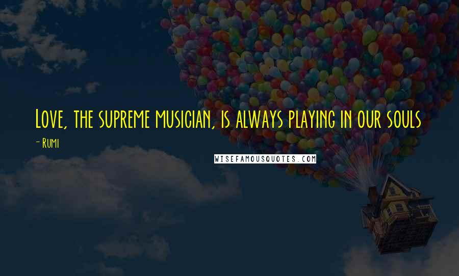 Rumi Quotes: Love, the supreme musician, is always playing in our souls