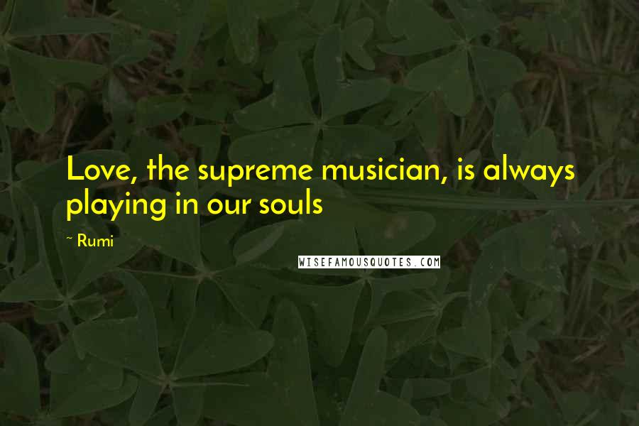 Rumi Quotes: Love, the supreme musician, is always playing in our souls