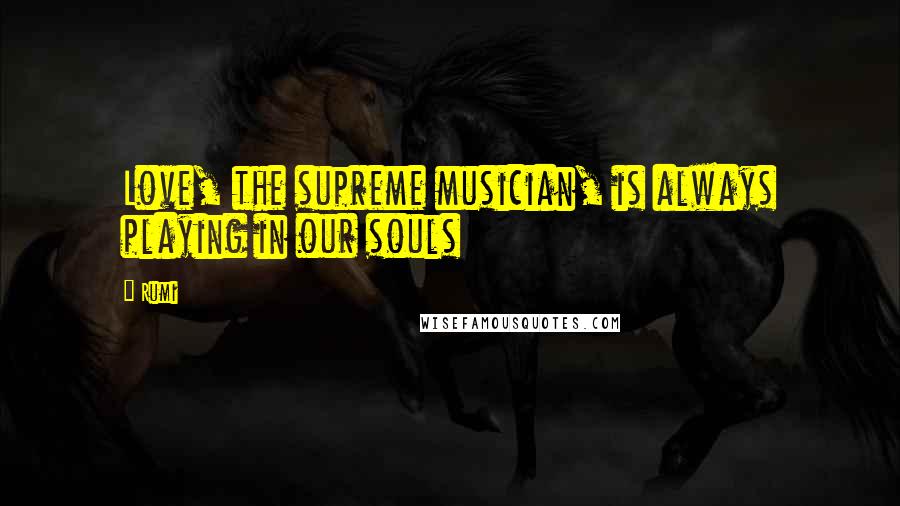 Rumi Quotes: Love, the supreme musician, is always playing in our souls