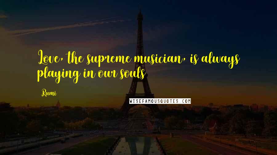 Rumi Quotes: Love, the supreme musician, is always playing in our souls