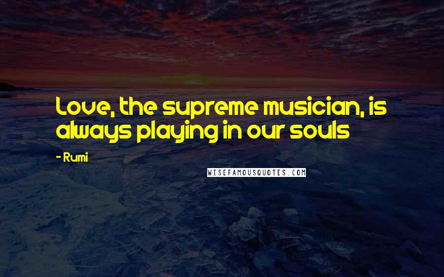 Rumi Quotes: Love, the supreme musician, is always playing in our souls