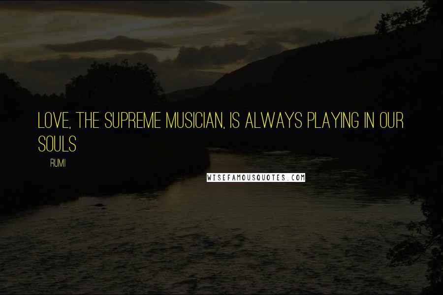 Rumi Quotes: Love, the supreme musician, is always playing in our souls