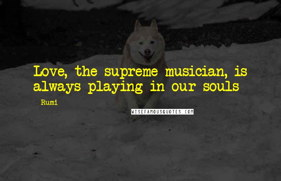 Rumi Quotes: Love, the supreme musician, is always playing in our souls