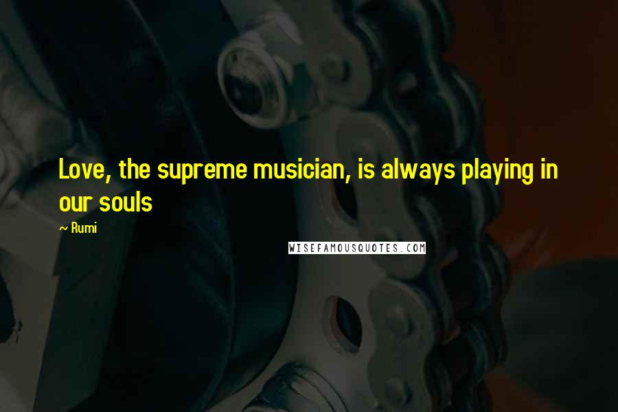 Rumi Quotes: Love, the supreme musician, is always playing in our souls
