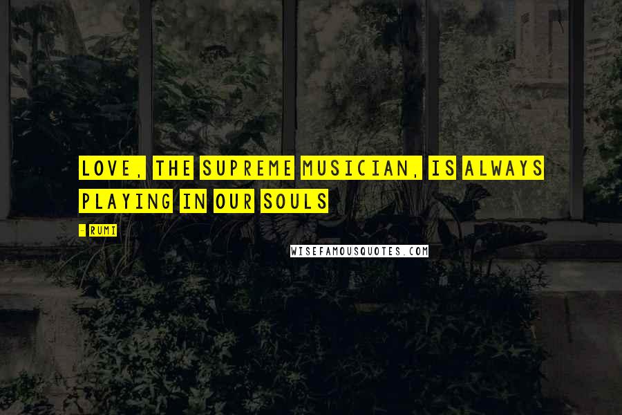 Rumi Quotes: Love, the supreme musician, is always playing in our souls